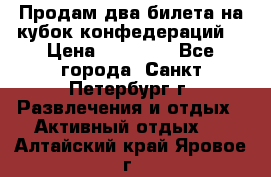 Продам два билета на кубок конфедераций  › Цена ­ 20 000 - Все города, Санкт-Петербург г. Развлечения и отдых » Активный отдых   . Алтайский край,Яровое г.